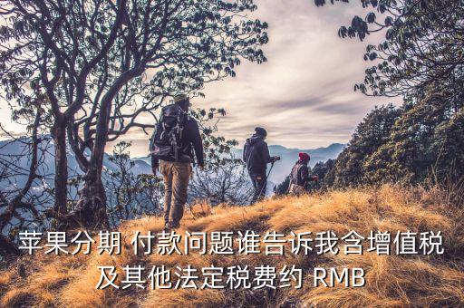 分期付款增值稅是什么，蘋(píng)果分期 付款問(wèn)題誰(shuí)告訴我含增值稅及其他法定稅費(fèi)約 RMB
