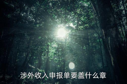 跨區(qū)域涉稅事項報告表蓋什么章，涉外收入申報單要蓋什么章