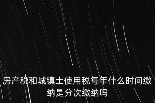 房產(chǎn)土地稅按什么時間，房產(chǎn)稅土地使用稅的上交時間