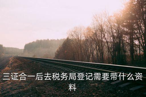 三證合一后稅務(wù)登記需要什么資料，營業(yè)執(zhí)照三證合一后稅務(wù)有什么資料