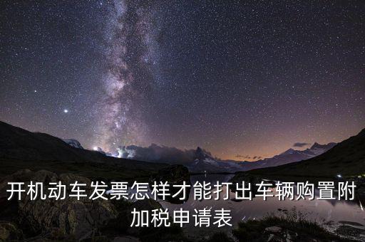 買(mǎi)附加費(fèi)要什么申報(bào)表，開(kāi)機(jī)動(dòng)車(chē)發(fā)票怎樣才能打出車(chē)輛購(gòu)置附加稅申請(qǐng)表