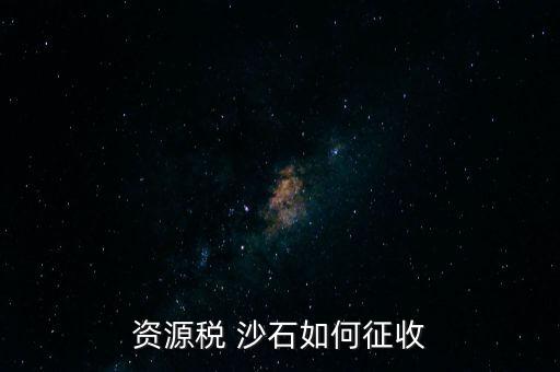 砂石資源稅從什么時(shí)候征收的，資源稅 沙石如何征收