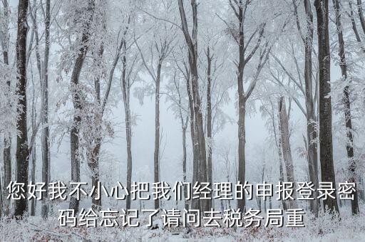 國(guó)稅局重置密碼需要帶什么，防偽開票系統(tǒng)上次忘記清卡鎖死了上國(guó)稅解鎖需要帶什么資料