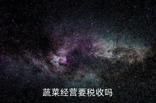 蔬菜公司要交什么稅嗎，蔬菜配送企業(yè)該上哪些稅