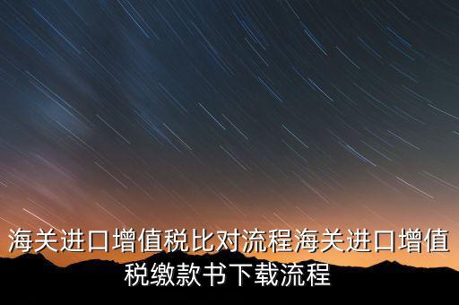 進口增值稅如何比對，海關總局與稅務總局對于海關進口增值稅的比對過程是怎樣的以及紙