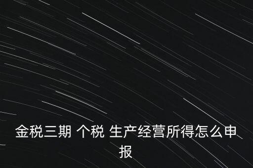 個(gè)稅如何在金稅三期報(bào)，金稅三期 個(gè)稅 生產(chǎn)經(jīng)營所得怎么申報(bào)