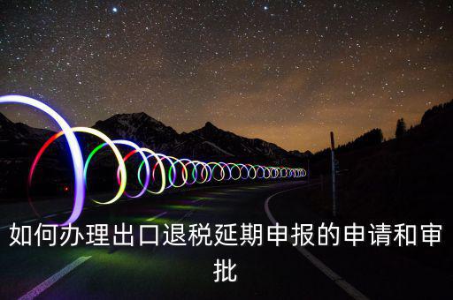 出口退稅延期如何辦理流程，外貿(mào)企業(yè)出口退稅因進項發(fā)票問題如何辦理延期