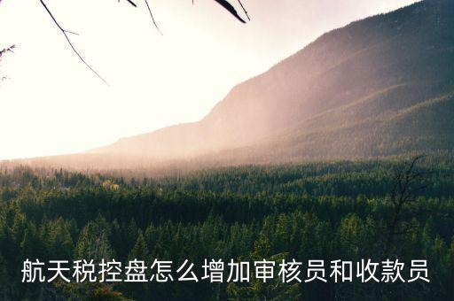 航天如何選擇開票人，航天稅控盤怎么增加審核員和收款員