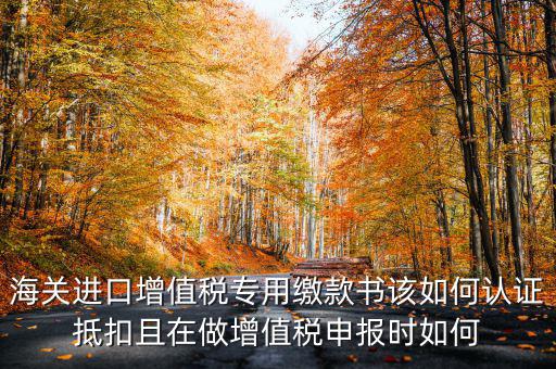 海關(guān)進(jìn)口增值稅專用繳款書如何抵扣，海關(guān)進(jìn)口增值稅繳款書怎么抵扣
