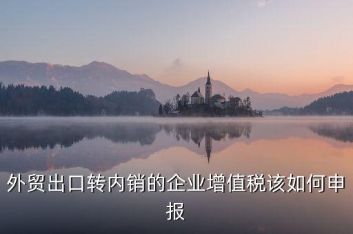 出口轉(zhuǎn)內(nèi)銷如何交稅，外貿(mào)出口轉(zhuǎn)內(nèi)銷的企業(yè)增值稅該如何申報(bào)