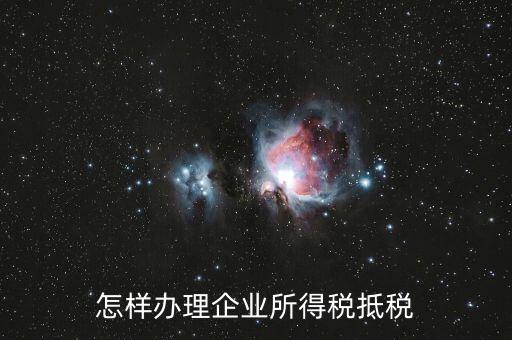 如何抵扣企業(yè)所得稅，怎樣辦理企業(yè)所得稅抵稅