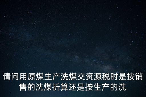 洗選煤折算率如何計(jì)算，請(qǐng)問用原煤生產(chǎn)洗煤交資源稅時(shí)是按銷售的洗煤折算還是按生產(chǎn)的洗