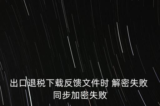 如何升級退稅率文庫，出口退稅下載反饋文件時 解密失敗 同步加密失敗