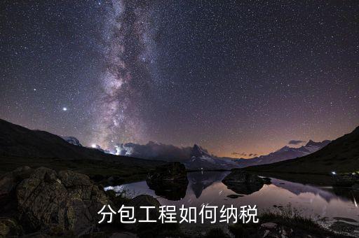 分包如何納稅，分包工程如何繳稅