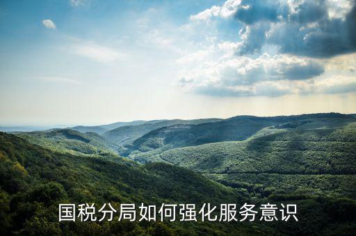 稅務(wù)部門如何做好禮儀服務(wù)，國(guó)稅分局如何強(qiáng)化服務(wù)意識(shí)