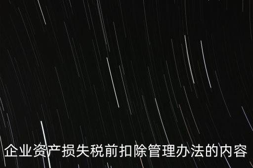 資產損失稅前扣除如何扣除，企業(yè)資產損失稅前扣除管理辦法的內容