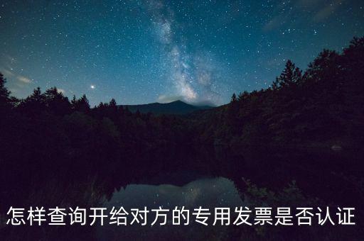 如何確認(rèn)專票是否認(rèn)證，怎樣查詢開給對方的專用發(fā)票是否認(rèn)證