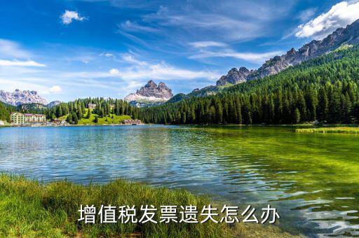 遺失增值稅專用發(fā)票如何處理，增值稅發(fā)票遺失怎么辦