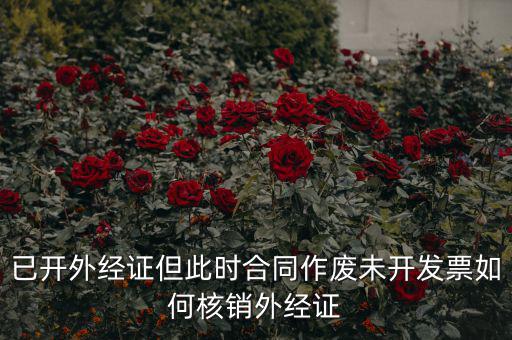 外經(jīng)證過(guò)期了如何核銷(xiāo)，已開(kāi)外經(jīng)證但此時(shí)合同作廢未開(kāi)發(fā)票如何核銷(xiāo)外經(jīng)證