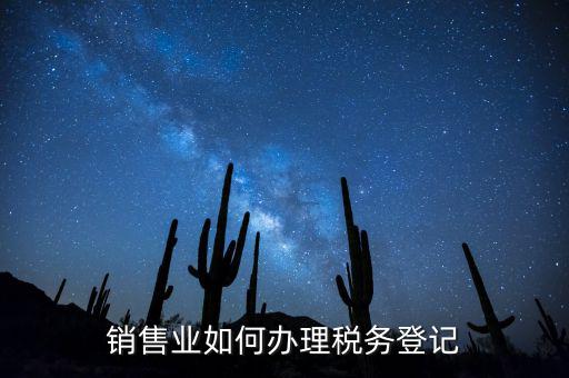 銷售汽車稅務(wù)如何申請，銷售業(yè)如何辦理稅務(wù)登記
