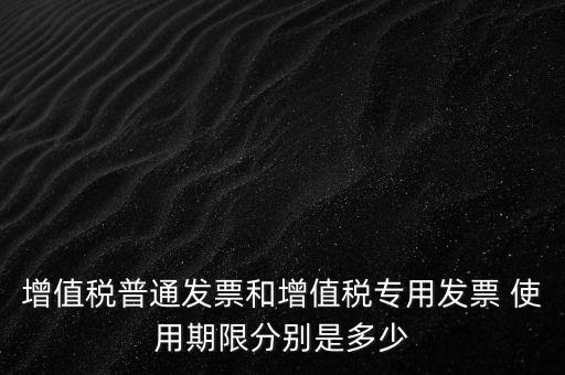 如何驗(yàn)增值稅普票時(shí)限，增值稅普通發(fā)票使用期限