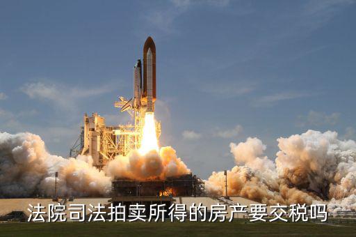 拍賣所得房如何交稅嗎，法院司法拍賣所得的房產(chǎn)要交稅嗎