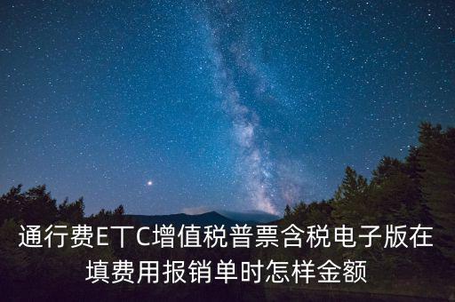 通行費電子發(fā)票抵扣如何填寫，通行費E丅C增值稅普票含稅電子版在填費用報銷單時怎樣金額