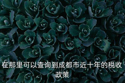 成都如何查詢納稅情況，在那里可以查詢到成都市近十年的稅收政策