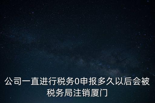 廈門如何國稅零申報，公司一直進行稅務(wù)0申報多久以后會被稅務(wù)局注銷廈門