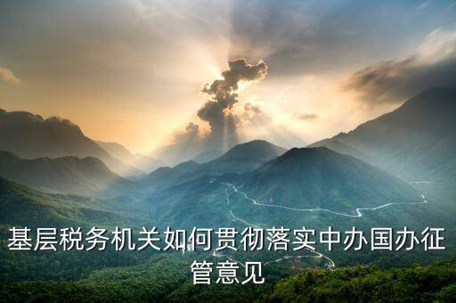 如何落實稅務機構(gòu)改革精神，基層稅務機關如何貫徹落實中辦國辦征管意見