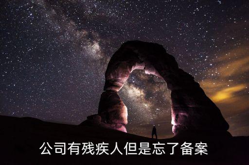 企業(yè)聘請殘疾人如何備案，公司有殘疾人但是忘了備案