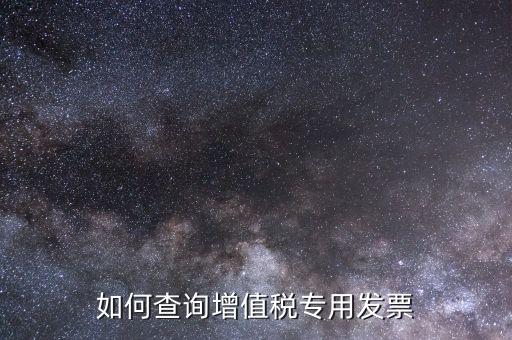 增值稅專票如何查詢，如何查詢增值稅專用發(fā)票