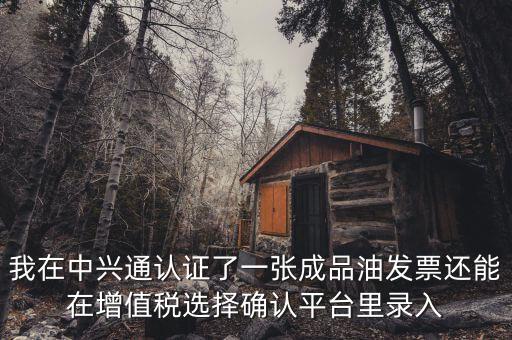 成品油庫(kù)存如何錄入確認(rèn)平臺(tái)，我在中興通認(rèn)證了一張成品油發(fā)票還能在增值稅選擇確認(rèn)平臺(tái)里錄入