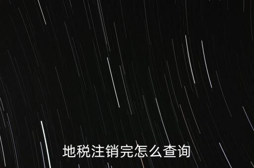 地稅如何查詢注銷，地稅注銷完怎么查詢