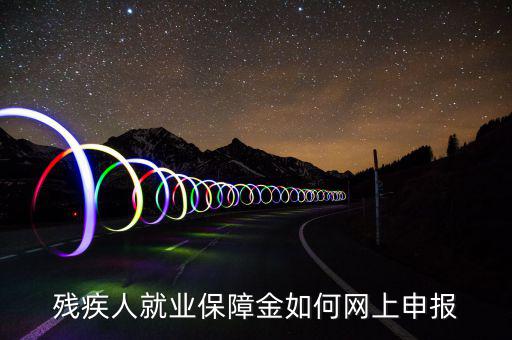 殘疾人就業(yè)保障如何申報(bào)表，殘疾人就業(yè)保障金如何網(wǎng)上申報(bào)