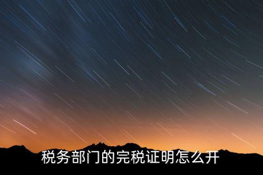 稅收完稅證明官網(wǎng)如何開，稅務(wù)部門的完稅證明怎么開