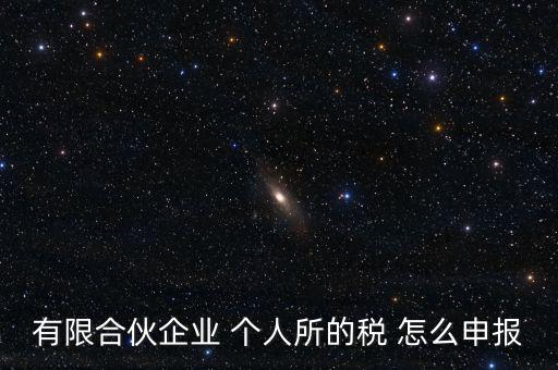合伙企業(yè)個(gè)稅如何申報(bào)，有限合伙企業(yè) 個(gè)人所的稅 怎么申報(bào)