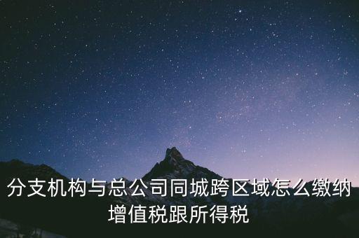 跨區(qū)域涉稅事項如何繳稅，上?？鐓^(qū)經(jīng)營如何繳納增值稅