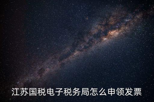 江蘇省如何網(wǎng)上申領(lǐng)發(fā)票，江蘇國稅電子稅務(wù)局怎么申領(lǐng)發(fā)票