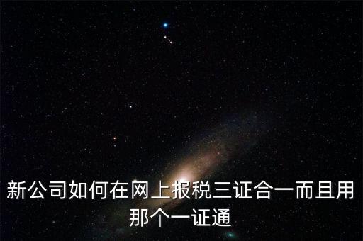 三證合一后如何刷新一證通，新公司如何在網(wǎng)上報稅三證合一而且用那個一證通