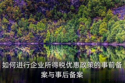 如何進行所得稅優(yōu)惠備案，如何進行企業(yè)所得稅優(yōu)惠政策的事前備案與事后備案