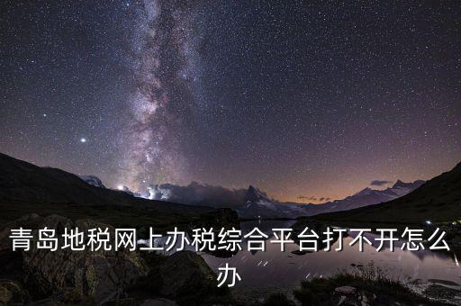 青島企業(yè)地稅應(yīng)該如何登陸，青島地稅網(wǎng)上辦稅綜合平臺打不開怎么辦