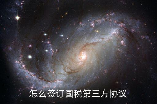 如何簽訂國稅扣款協(xié)議，怎么簽訂國稅第三方協(xié)議
