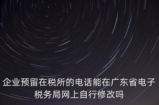 深圳如何修改在稅局的電話，如何變更企業(yè)在國稅局地稅局登記的電話打電話變更說在網(wǎng)上變更怎么