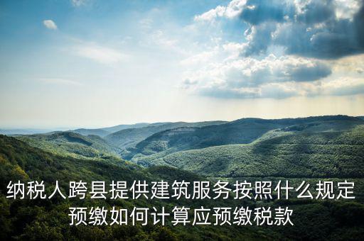 跨區(qū)域涉稅事項預(yù)期如何繳銷，納稅人跨縣提供建筑服務(wù)按照什么規(guī)定預(yù)繳如何計算應(yīng)預(yù)繳稅款