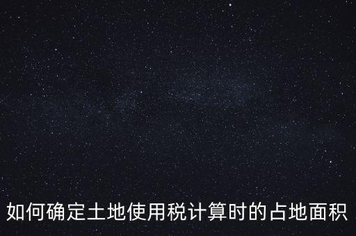 稅局如何核定大面積，土地使用稅如何確認(rèn)土地面積