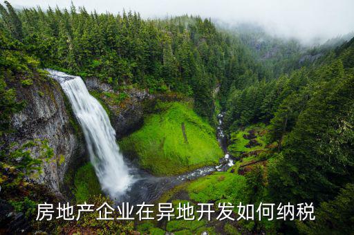 異地開(kāi)發(fā)如何納稅，房地產(chǎn)企業(yè)異地有項(xiàng)目怎納稅