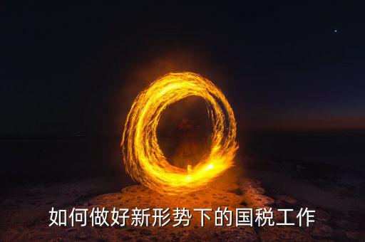 國(guó)稅如何業(yè)務(wù)專(zhuān)家，如何做好新形勢(shì)下的國(guó)稅工作
