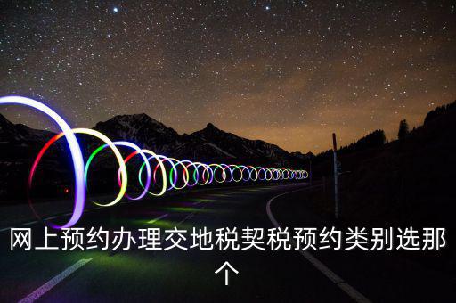 地稅如何預約，網(wǎng)上預約辦理交地稅契稅預約類別選那個