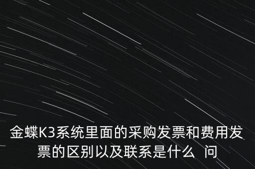 金蝶K3系統里面的采購發(fā)票和費用發(fā)票的區(qū)別以及聯系是什么  問